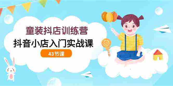 （9610期）童装抖店训练营，抖音小店入门实战课（43节课）插图