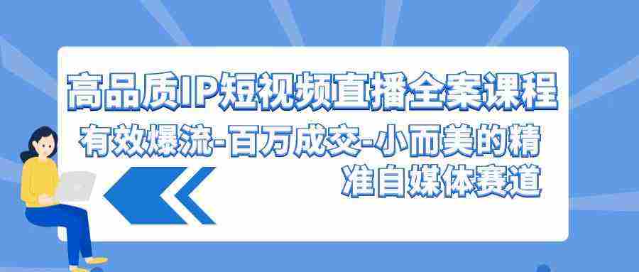 （9591期）高品质 IP短视频直播-全案课程，有效爆流-百万成交-小而美的精准自媒体赛道插图