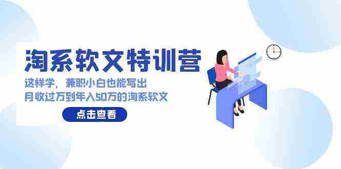 （9588期）淘系软文特训营：这样学，兼职小白也能写出月收过万到年入50万的淘系软文插图