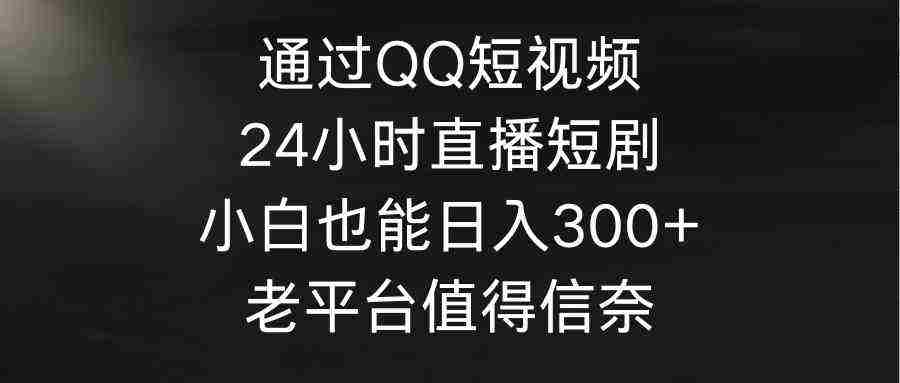 （9469期）通过QQ短视频、24小时直播短剧，小白也能日入300+，老平台值得信奈插图