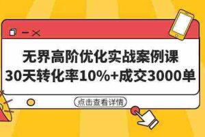 （9409期）无界高阶优化实战案例课，30天转化率10%+成交3000单（8节课）