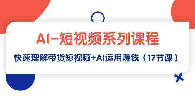 （9315期）AI-短视频系列课程，快速理解带货短视频+AI运用赚钱（17节课）插图