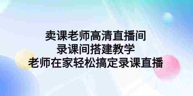 （9314期）卖课老师高清直播间 录课间搭建教学，老师在家轻松搞定录课直播插图