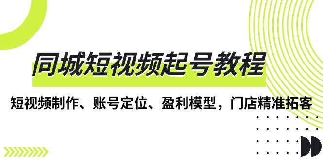 （13560期）同城短视频起号教程，短视频制作、账号定位、盈利模型，门店精准拓客插图