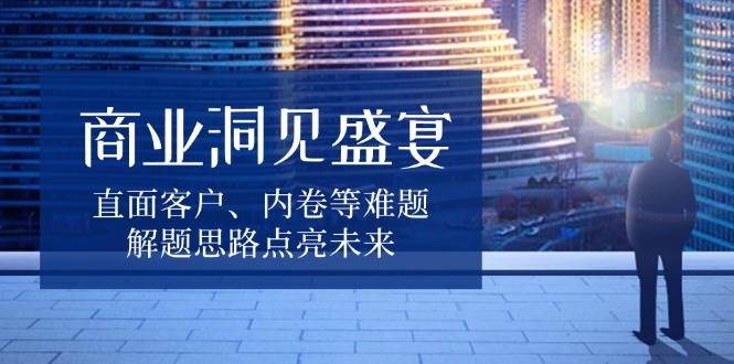 （13845期）商业洞见盛宴，直面客户、内卷等难题，解题思路点亮未来插图
