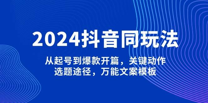 （13982期）2024抖音同玩法，从起号到爆款开篇，关键动作，选题途径，万能文案模板插图