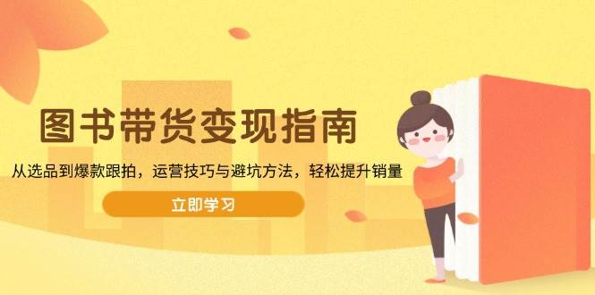 （13985期）图书带货变现指南，从选品到爆款跟拍，运营技巧与避坑方法，轻松提升销量插图