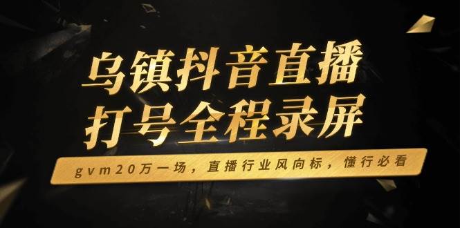 （14014期）乌镇抖音直播打号全程录屏，gvm20万一场，直播行业风向标，懂行必看插图