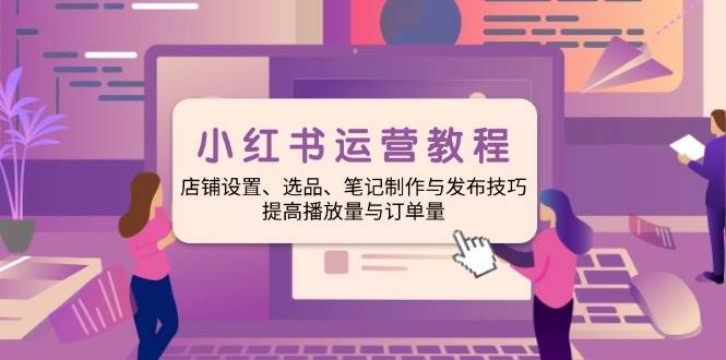 （14060期）小红书运营教程：店铺设置、选品、笔记制作与发布技巧、提高播放量与订…插图