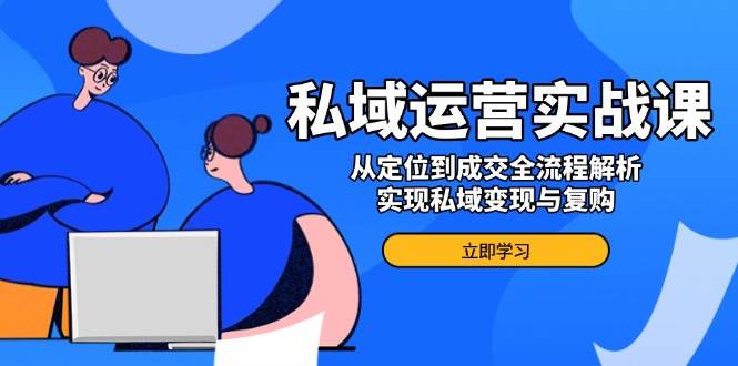 （14098期）私域运营实战课，从定位到成交全流程解析，实现私域变现与复购插图