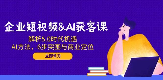 （14193期）企业短视频&AI获客课：解析5.0时代机遇，AI方法，6步突围与商业定位插图