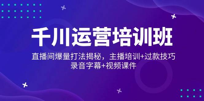 （14230期）千川运营培训班，直播间爆量打法揭秘，主播培训+过款技巧，录音字幕+视频插图