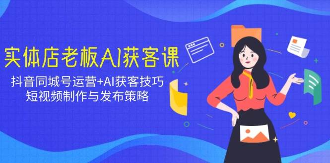 （14279期）实体店老板AI获客课：抖音同城号运营+AI获客技巧，短视频制作与发布策略插图