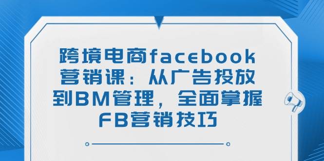 （14314期）跨境电商facebook营销课：从广告投放到BM管理，全面掌握FB营销技巧插图