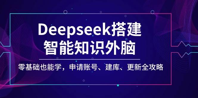 （14390期）Deepseek搭建智能知识外脑，零基础也能学，申请账号、建库、更新全攻略插图