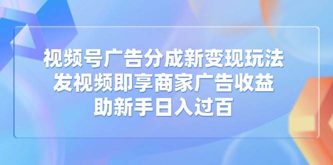 （14588期）视频号广告分成新变现玩法：发视频即享商家广告收益，助新手日入过百插图
