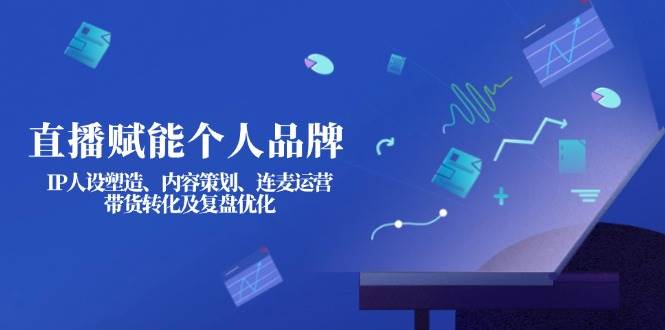 （14158期）直播赋能个人品牌：IP人设塑造、内容策划、连麦运营、带货转化及复盘优化插图