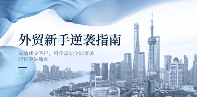 （14201期）外贸新手逆袭指南：高效成交客户，科学规划全球市场，轻松突破瓶颈插图