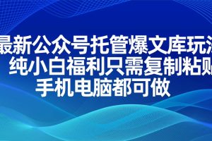 （14235期）最新公众号托管爆文库玩法，只需复制粘贴小白也能轻松做起来，手机电脑都可做。下班副业项目