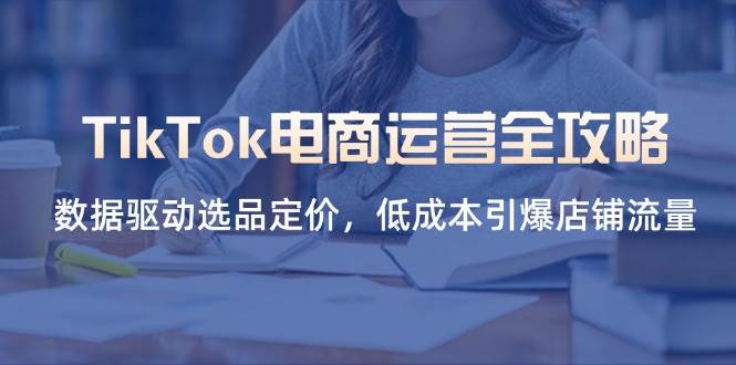 （14343期）TikTok电商运营全攻略，数据驱动选品定价，低成本引爆店铺流量插图