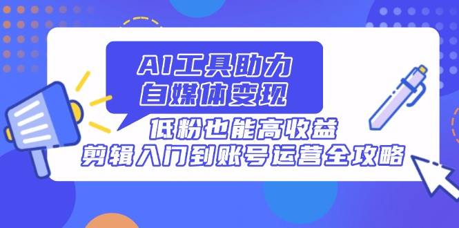 （14405期）AI工具助力自媒体变现，低粉也能高收益，剪辑入门到账号运营全攻略插图