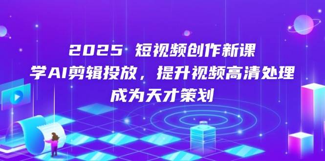 （14428期）2025短视频创作新课，学AI剪辑投放，提升视频高清处理，成为天才策划插图