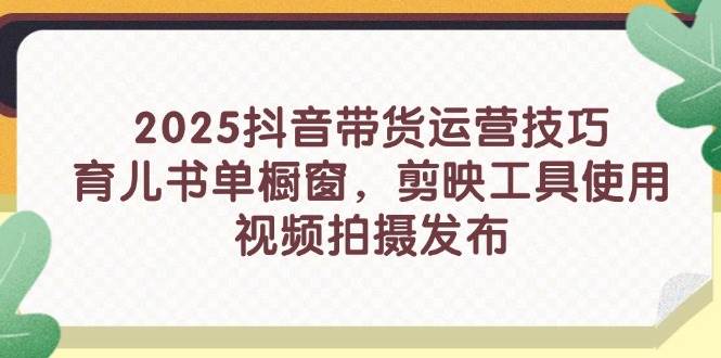 （14446期）2025抖音带货运营技巧，育儿书单橱窗，剪映工具使用，视频拍摄发布插图