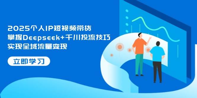（14458期）2025个人IP短视频带货，掌握Deepseek+千川投流技巧，实现全域流量变现插图