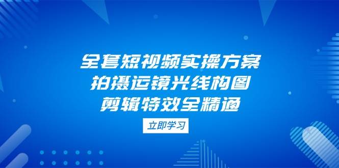 （14465期）全套短视频实操方案，拍摄运镜光线构图，剪辑特效全精通插图
