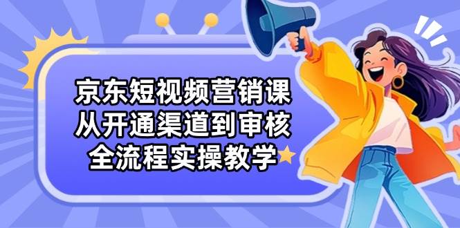 （14464期）京东短视频营销课：从开通渠道到审核，全流程实操教学插图