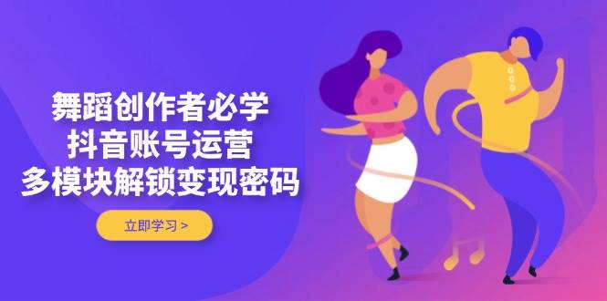（14501期）舞蹈创作者必学，抖音账号运营，多模块解锁变现密码插图