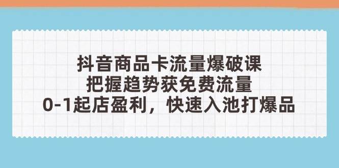 （14532期）抖音商品卡流量爆破课：把握趋势获免费流量，0-1起店盈利，快速入池打爆品插图
