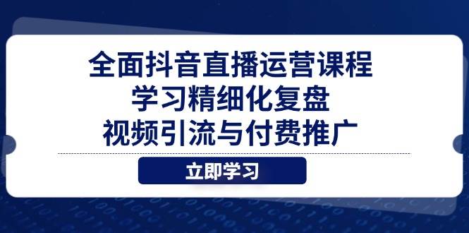 （14558期）全面抖音直播运营课程，学习精细化复盘、视频引流与付费推广插图