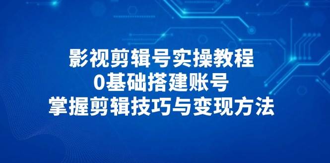 （14557期）影视剪辑号实操教程，0基础搭建账号，掌握剪辑技巧与变现方法插图