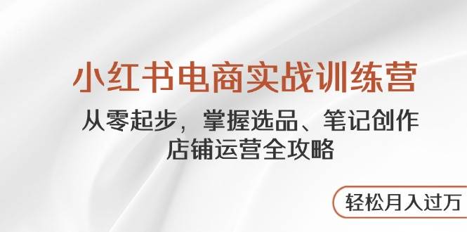 （14556期）小红书电商实战训练营，从零起步，掌握选品、笔记创作、店铺运营全攻略…插图
