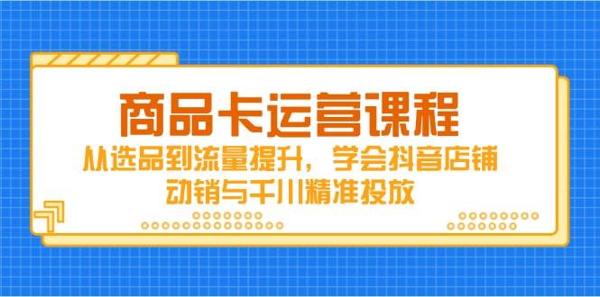 （14612期）商品卡运营课程，从选品到流量提升，学会抖音店铺动销与千川精准投放插图