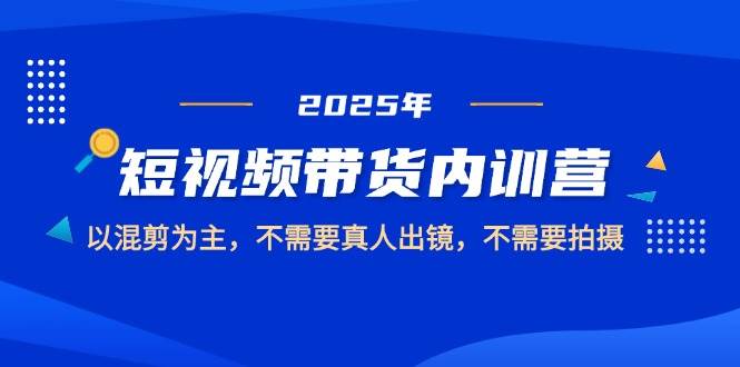 （14692期）2025短视频带货内训营，以混剪为主，不需要真人出镜，不需要拍摄插图