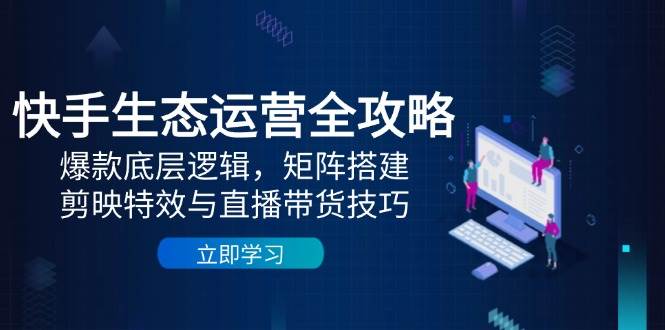 （14728期）快手生态运营全攻略：爆款底层逻辑，矩阵搭建，剪映特效与直播带货技巧插图