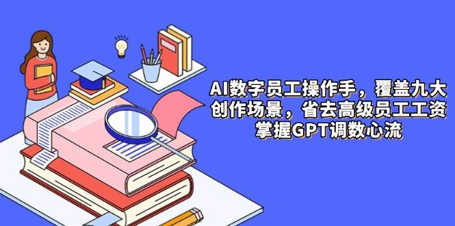 （14740期）AI数字员工操作手，9大场景内容创作，省去高级员工工资，掌握GPT调数心流插图
