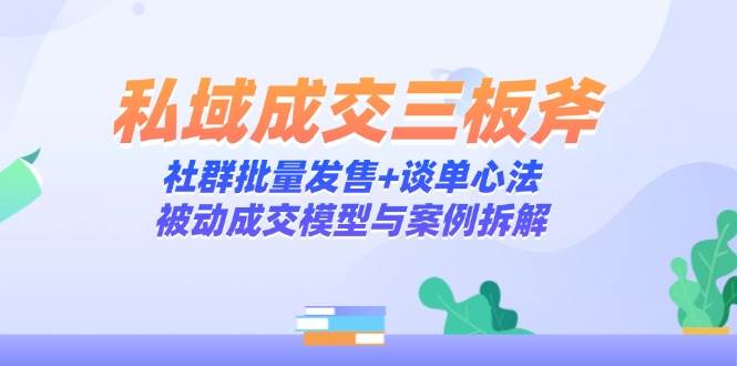 （14762期）私域成交三板斧：社群批量发售+谈单心法，被动成交模型与案例拆解插图