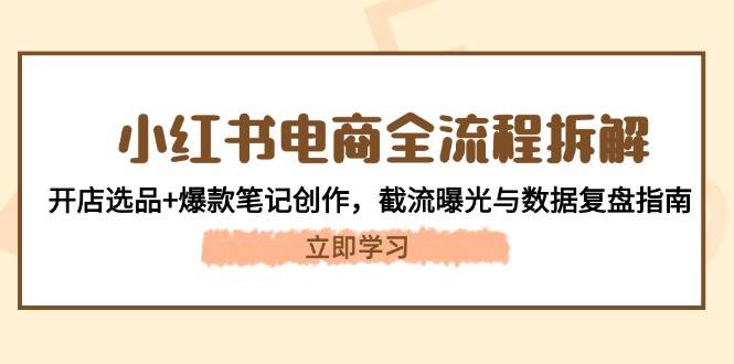 （14770期）小红书电商全流程拆解：开店选品+爆款笔记创作，截流曝光与数据复盘指南插图