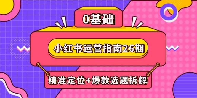 （14795期）小红书运营指南26期：精准定位+爆款选题拆解,DeepSeek辅助创作与电商变现插图