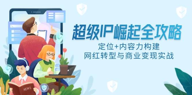 （14818期）超级IP崛起全攻略，定位+内容力构建，网红转型与商业变现实战插图