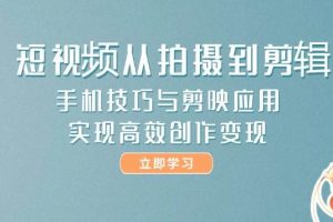 (14867期)短视频从拍摄到剪辑,手机技巧与剪映应用,实现高效创作变现