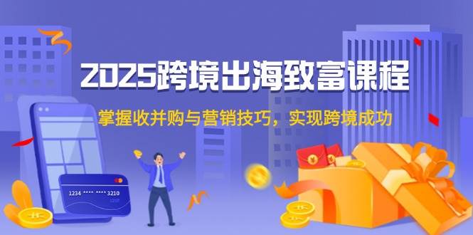 （14898期）2025跨境出海致富课程，掌握收并购与营销技巧，实现跨境成功插图