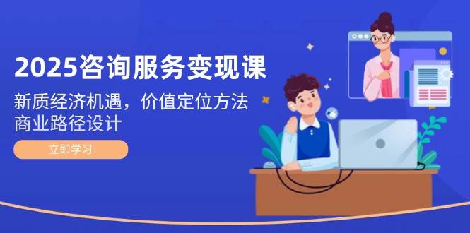（14909期）2025咨询服务变现课：新质经济机遇，价值定位方法，商业路径设计插图