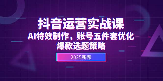 （14918期）抖音运营实战课，AI特效制作，账号五件套优化，爆款选题策略插图