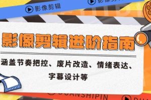(14941期)影像剪辑进阶指南,涵盖节奏把控、废片改造、情绪表达、字幕设计等