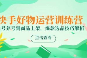 (14950期)快手好物运营训练营,账号养号到商品上架,爆款选品技巧解析
