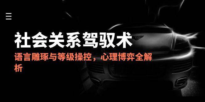 （14958期）2025社会关系驾驭术，语言雕琢与等级操控，心理博弈全解析插图